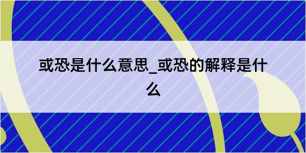 或恐是什么意思_或恐的解释是什么