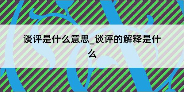 谈评是什么意思_谈评的解释是什么