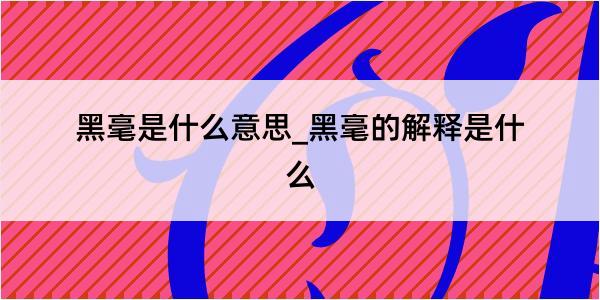 黑毫是什么意思_黑毫的解释是什么