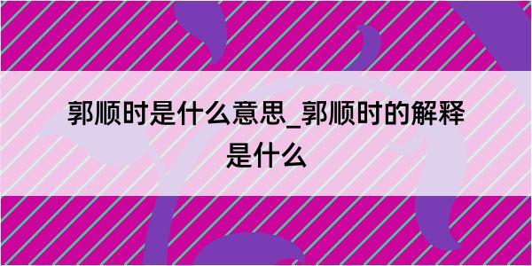 郭顺时是什么意思_郭顺时的解释是什么