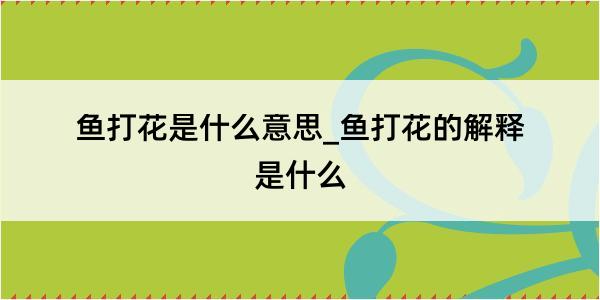 鱼打花是什么意思_鱼打花的解释是什么