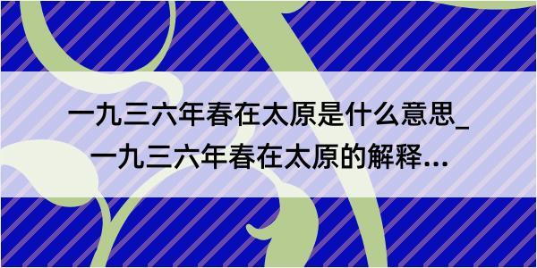 一九三六年春在太原是什么意思_一九三六年春在太原的解释是什么