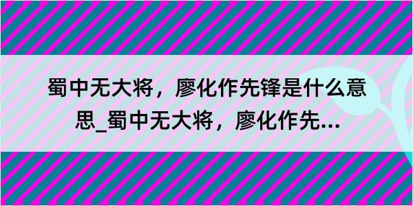 蜀中无大将，廖化作先锋是什么意思_蜀中无大将，廖化作先锋的解释是什么