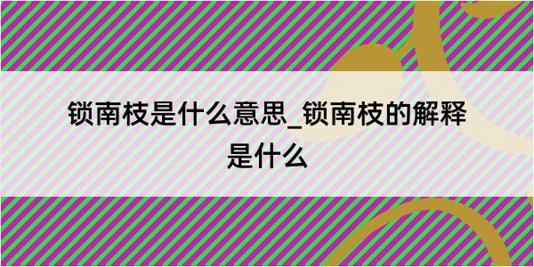 锁南枝是什么意思_锁南枝的解释是什么