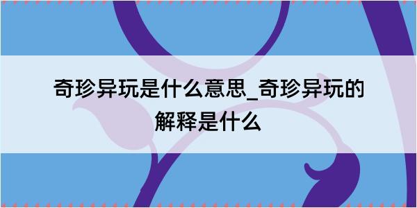 奇珍异玩是什么意思_奇珍异玩的解释是什么