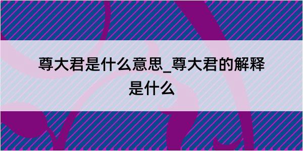 尊大君是什么意思_尊大君的解释是什么