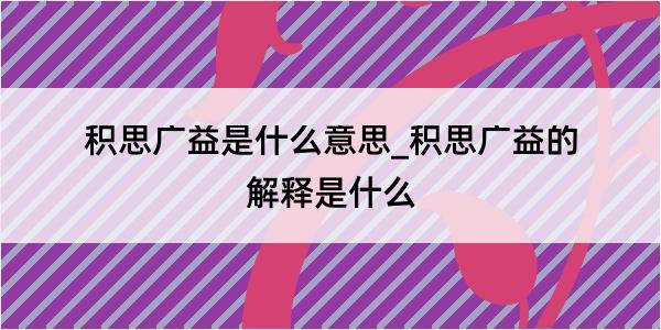 积思广益是什么意思_积思广益的解释是什么