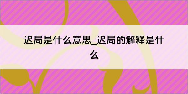 迟局是什么意思_迟局的解释是什么