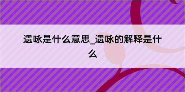 遗咏是什么意思_遗咏的解释是什么