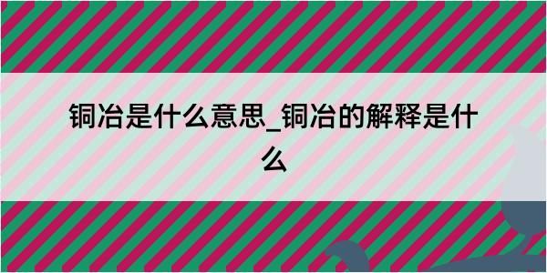 铜冶是什么意思_铜冶的解释是什么