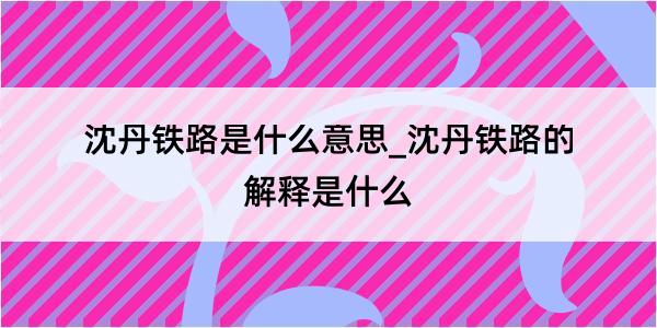 沈丹铁路是什么意思_沈丹铁路的解释是什么