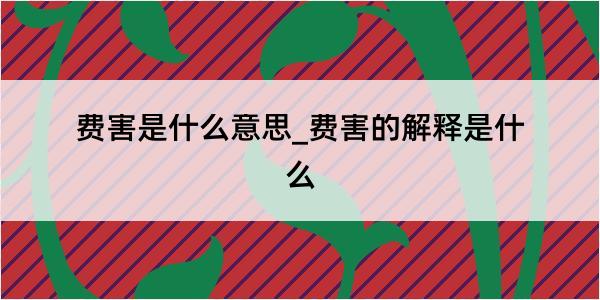 费害是什么意思_费害的解释是什么