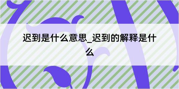 迟到是什么意思_迟到的解释是什么