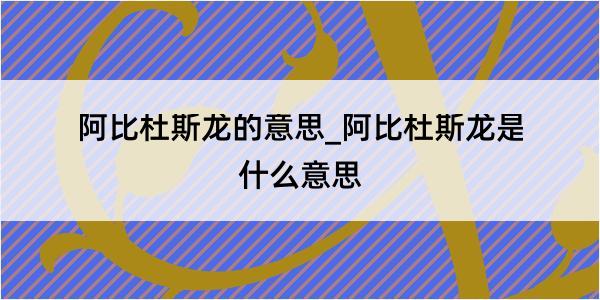 阿比杜斯龙的意思_阿比杜斯龙是什么意思