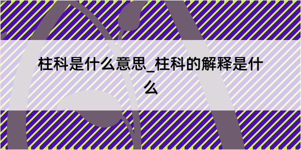 柱科是什么意思_柱科的解释是什么