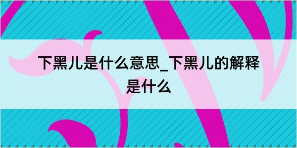 下黑儿是什么意思_下黑儿的解释是什么