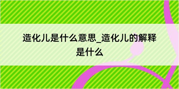 造化儿是什么意思_造化儿的解释是什么