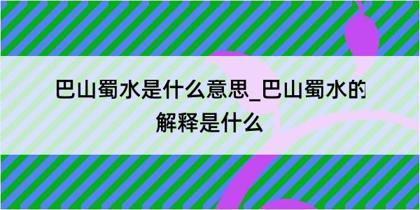 巴山蜀水是什么意思_巴山蜀水的解释是什么