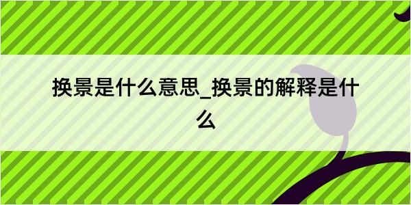 换景是什么意思_换景的解释是什么