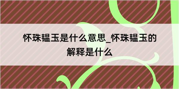 怀珠韫玉是什么意思_怀珠韫玉的解释是什么