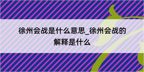 徐州会战是什么意思_徐州会战的解释是什么