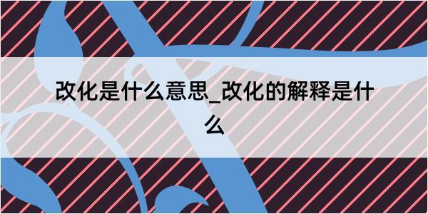 改化是什么意思_改化的解释是什么