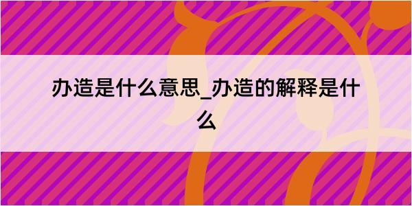 办造是什么意思_办造的解释是什么