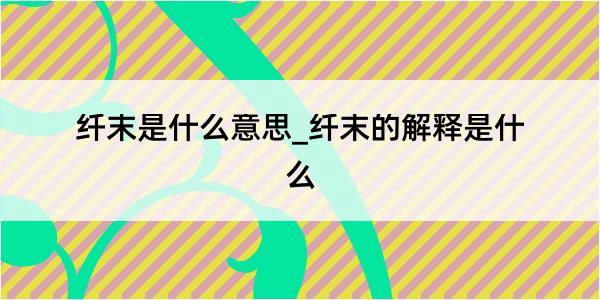 纤末是什么意思_纤末的解释是什么