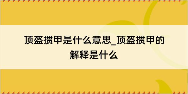 顶盔掼甲是什么意思_顶盔掼甲的解释是什么