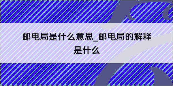 邮电局是什么意思_邮电局的解释是什么