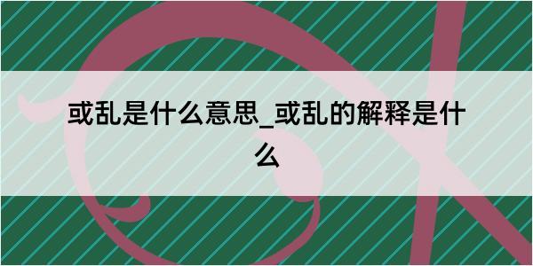 或乱是什么意思_或乱的解释是什么