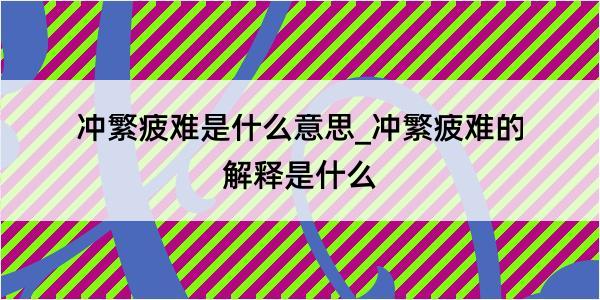 冲繁疲难是什么意思_冲繁疲难的解释是什么