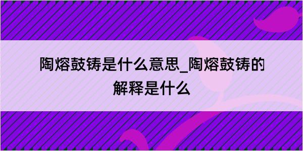 陶熔鼓铸是什么意思_陶熔鼓铸的解释是什么