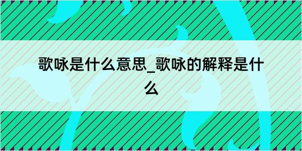 歌咏是什么意思_歌咏的解释是什么