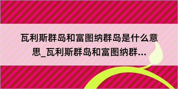 瓦利斯群岛和富图纳群岛是什么意思_瓦利斯群岛和富图纳群岛的解释是什么