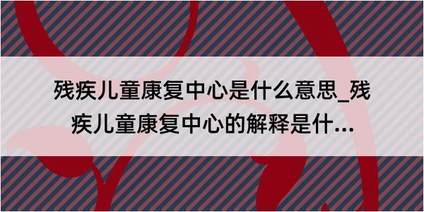 残疾儿童康复中心是什么意思_残疾儿童康复中心的解释是什么