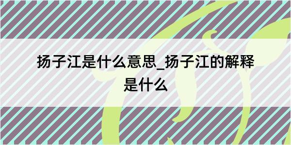 扬子江是什么意思_扬子江的解释是什么