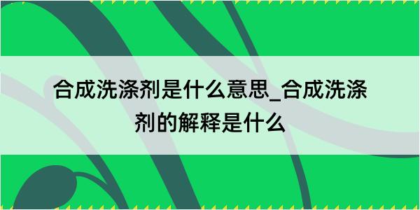 合成洗涤剂是什么意思_合成洗涤剂的解释是什么