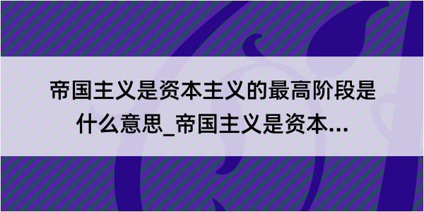 帝国主义是资本主义的最高阶段是什么意思_帝国主义是资本主义的最高阶段的解释是什么