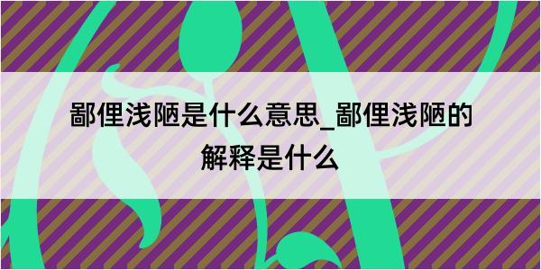 鄙俚浅陋是什么意思_鄙俚浅陋的解释是什么