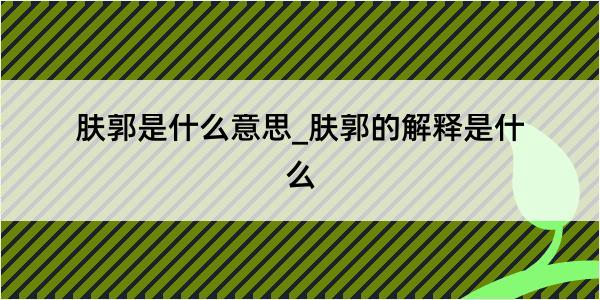 肤郭是什么意思_肤郭的解释是什么