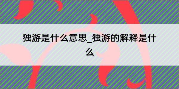 独游是什么意思_独游的解释是什么