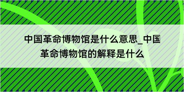 中国革命博物馆是什么意思_中国革命博物馆的解释是什么