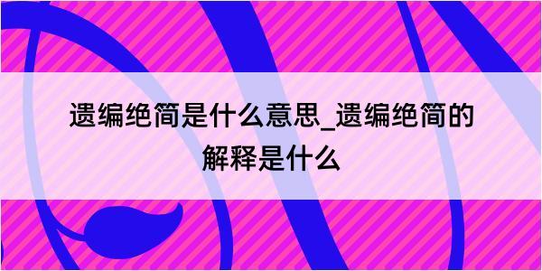 遗编绝简是什么意思_遗编绝简的解释是什么