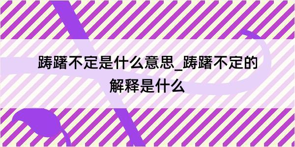 踌躇不定是什么意思_踌躇不定的解释是什么