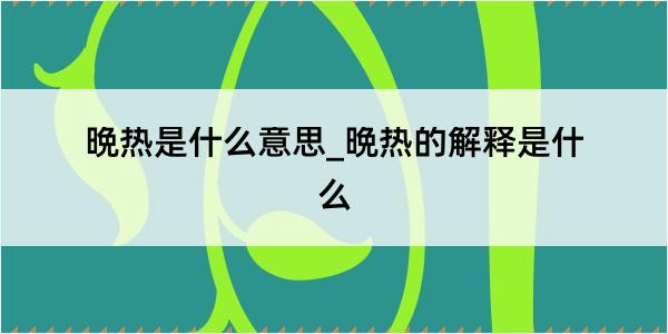 晩热是什么意思_晩热的解释是什么