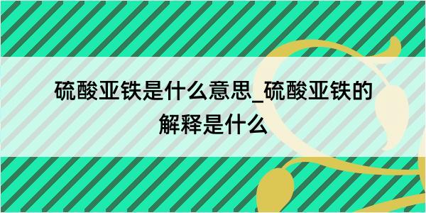 硫酸亚铁是什么意思_硫酸亚铁的解释是什么