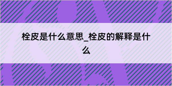 栓皮是什么意思_栓皮的解释是什么