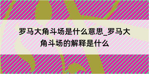 罗马大角斗场是什么意思_罗马大角斗场的解释是什么