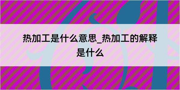 热加工是什么意思_热加工的解释是什么